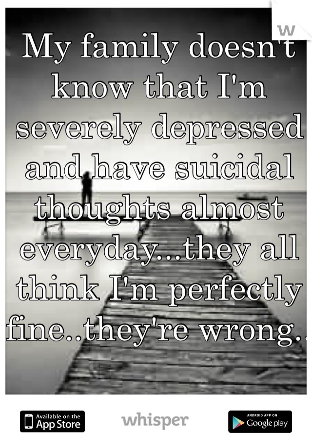 My family doesn't know that I'm severely depressed and have suicidal thoughts almost everyday...they all think I'm perfectly fine..they're wrong..