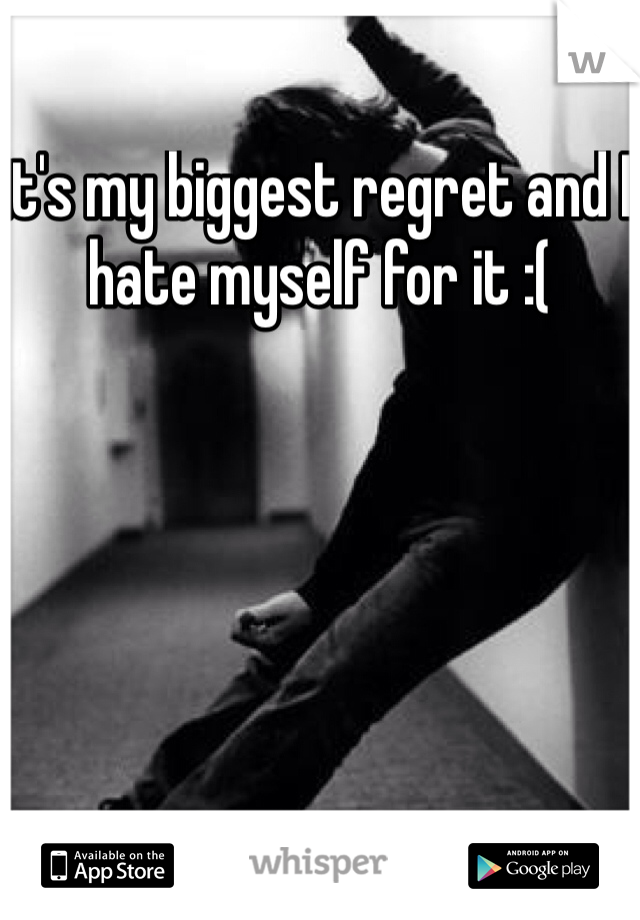 it's my biggest regret and I hate myself for it :(