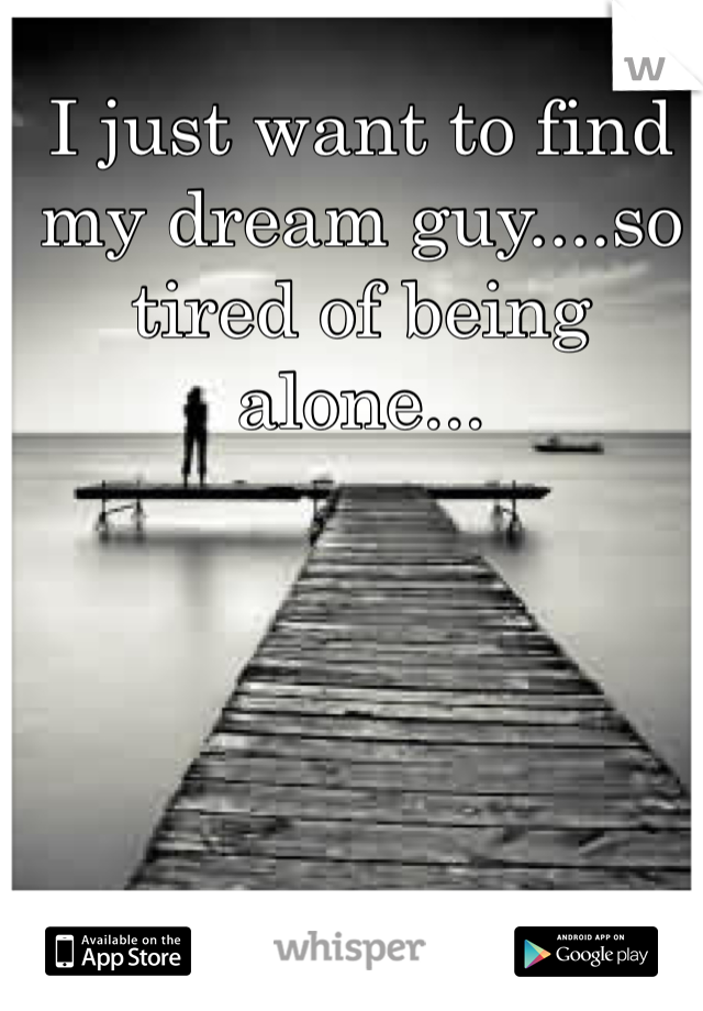 I just want to find my dream guy....so tired of being alone...