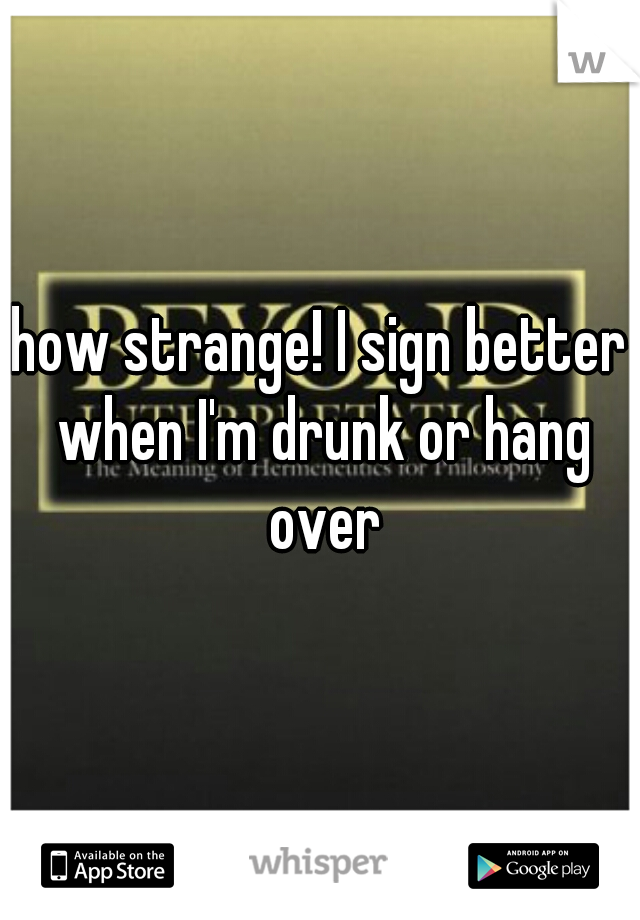 how strange! I sign better when I'm drunk or hang over