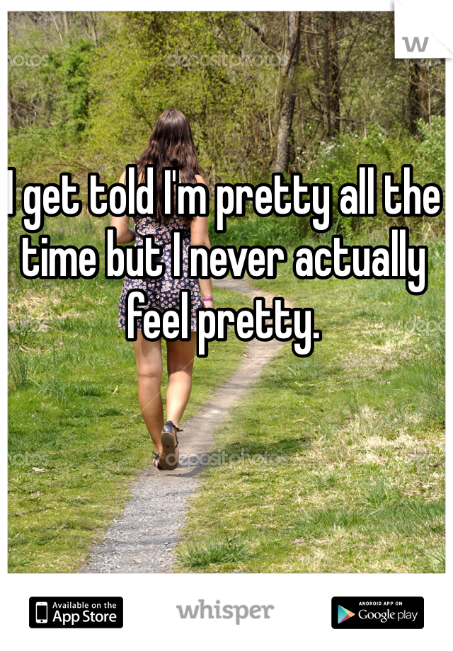 I get told I'm pretty all the time but I never actually feel pretty. 