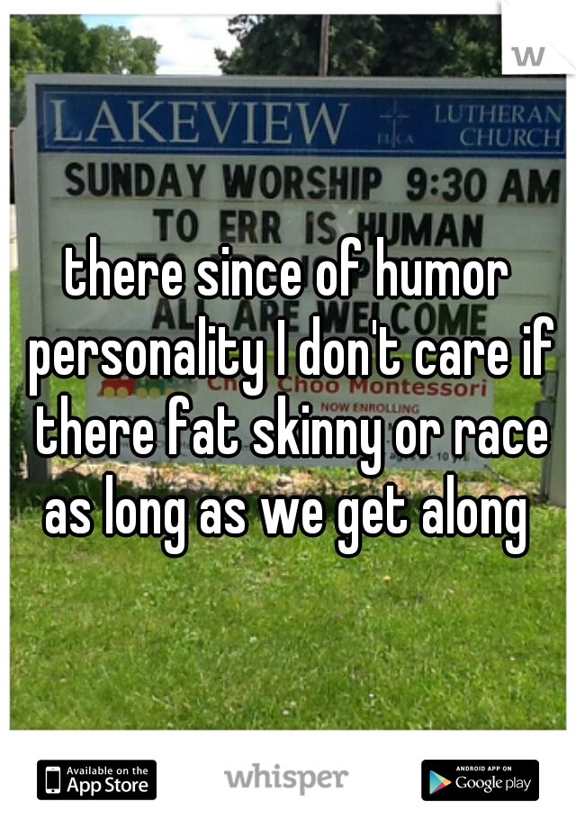 there since of humor personality I don't care if there fat skinny or race as long as we get along 