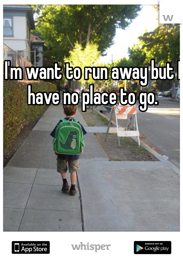I'm want to run away but I have no place to go. 