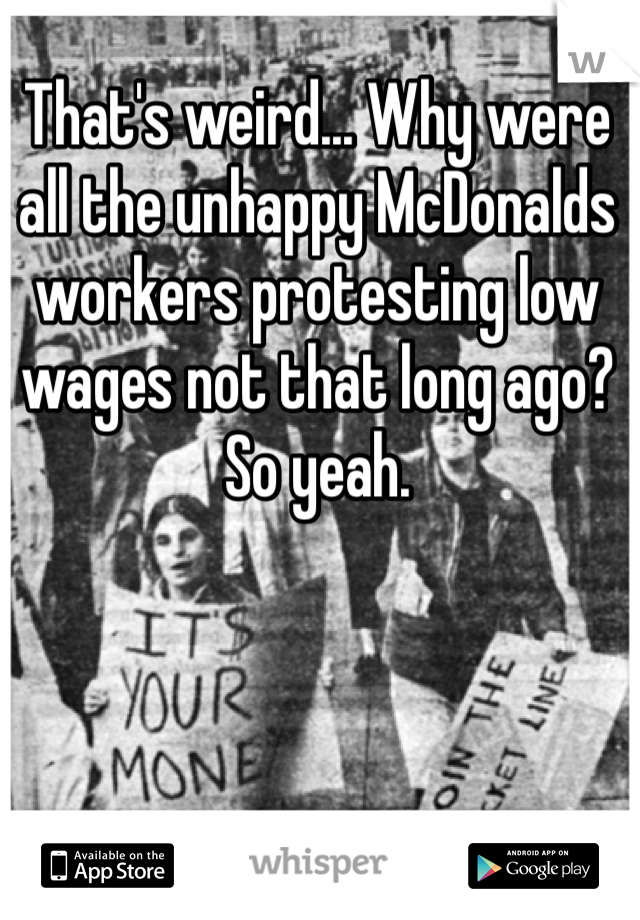 That's weird... Why were all the unhappy McDonalds workers protesting low wages not that long ago? So yeah.