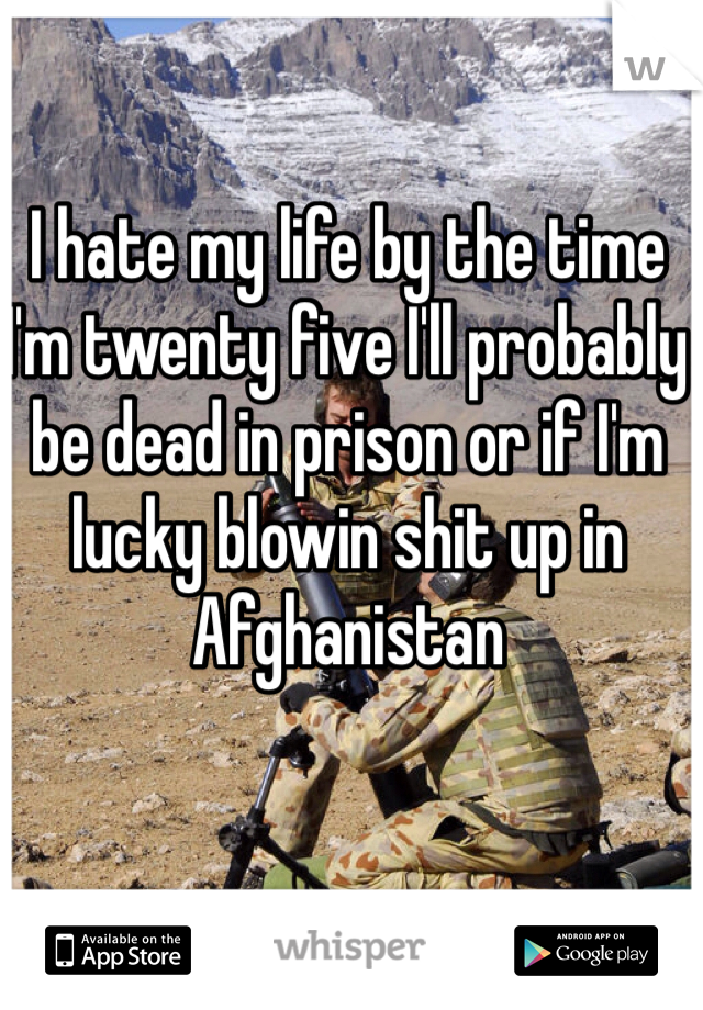I hate my life by the time I'm twenty five I'll probably be dead in prison or if I'm lucky blowin shit up in Afghanistan 