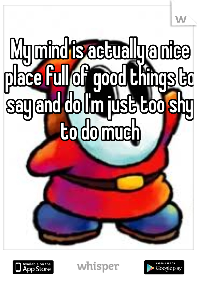 My mind is actually a nice place full of good things to say and do I'm just too shy to do much