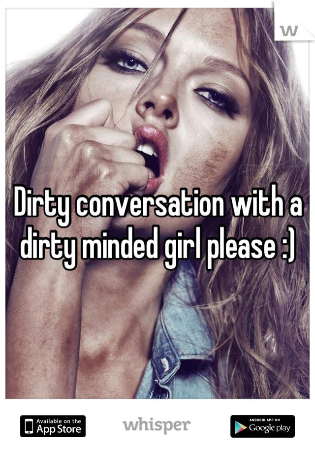 Dirty conversation with a dirty minded girl please :)