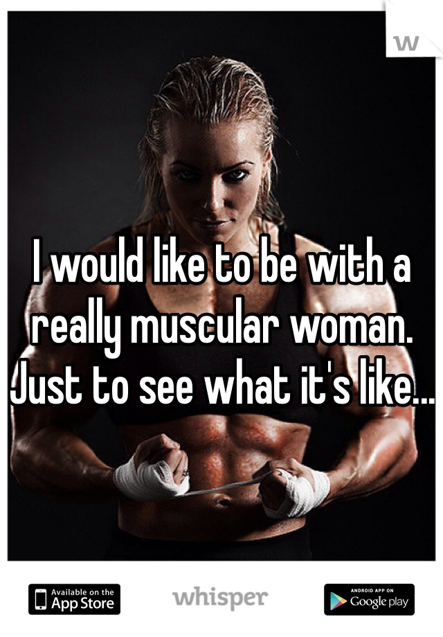 I would like to be with a really muscular woman. Just to see what it's like...