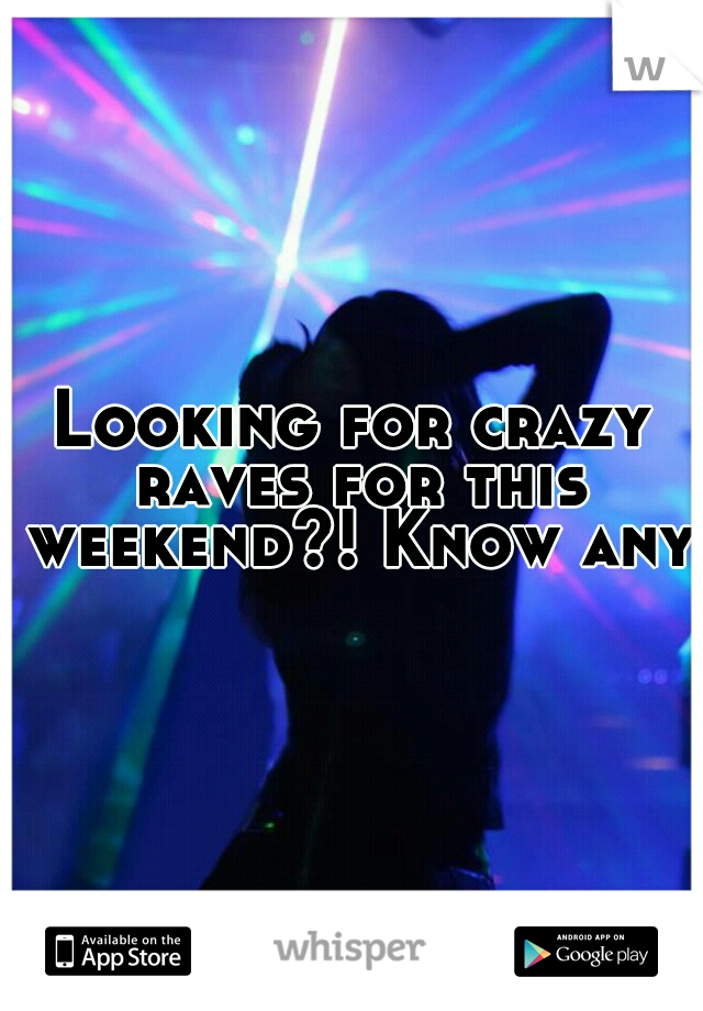 Looking for crazy raves for this weekend?! Know any?