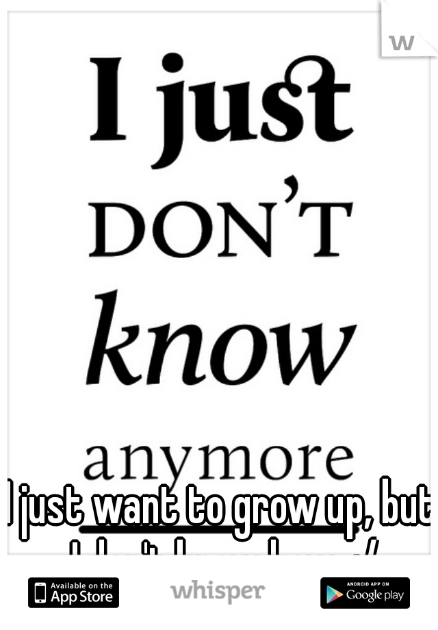 I just want to grow up, but I don't know how. :/