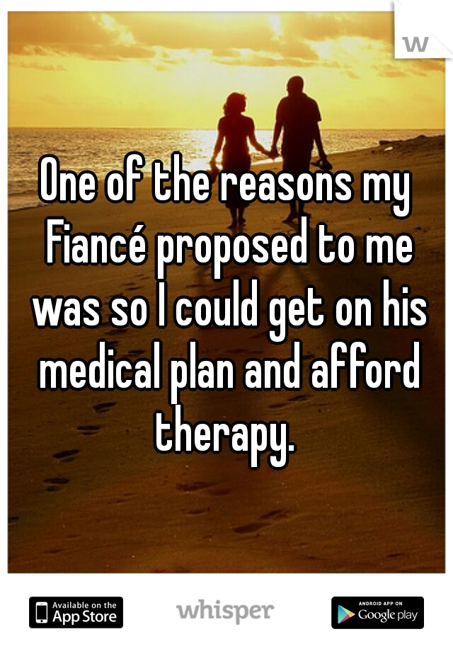 One of the reasons my Fiancé proposed to me was so I could get on his medical plan and afford therapy. 