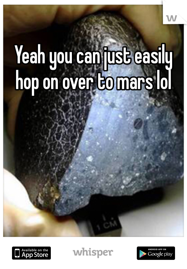 Yeah you can just easily hop on over to mars lol