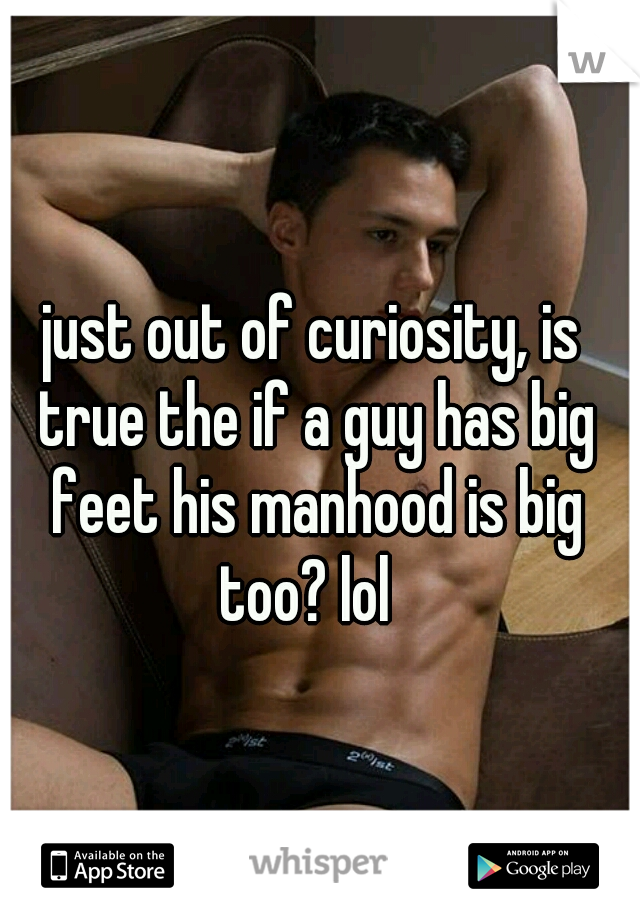 just out of curiosity, is true the if a guy has big feet his manhood is big too? lol  