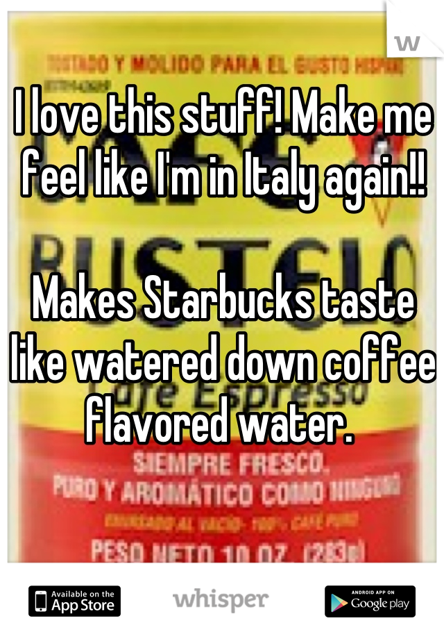I love this stuff! Make me feel like I'm in Italy again!! 

Makes Starbucks taste like watered down coffee flavored water. 