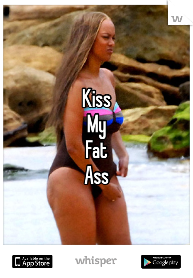 Kiss
My
Fat
Ass