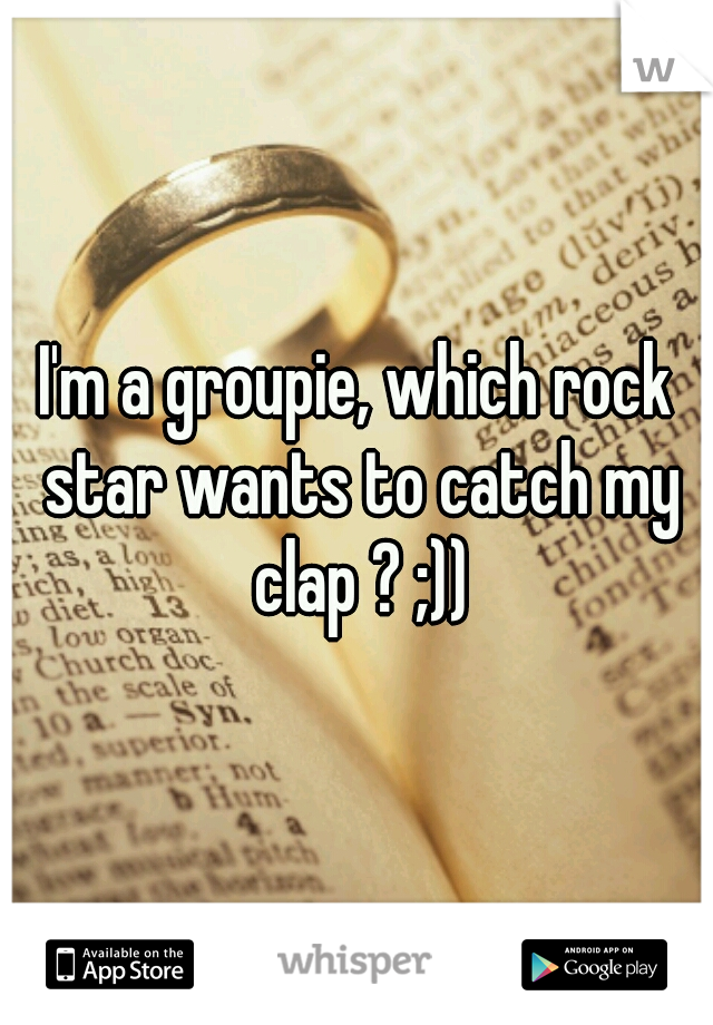 I'm a groupie, which rock star wants to catch my clap ? ;))