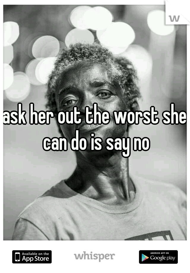 ask her out the worst she can do is say no