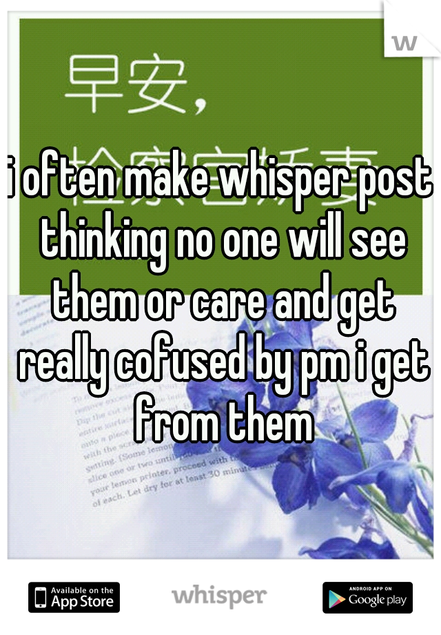 i often make whisper post thinking no one will see them or care and get really cofused by pm i get from them