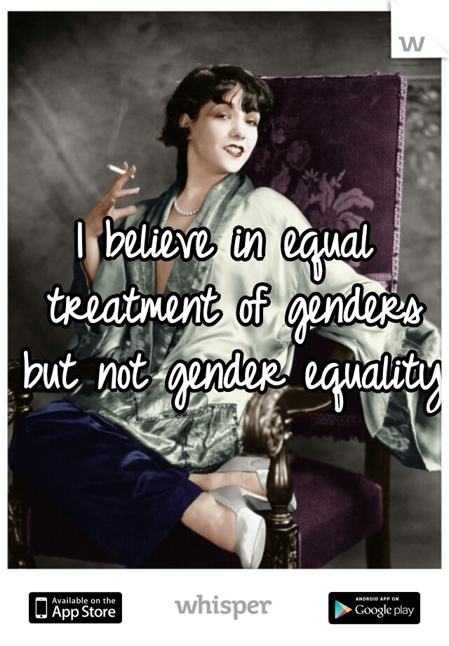 I believe in equal treatment of genders but not gender equality.