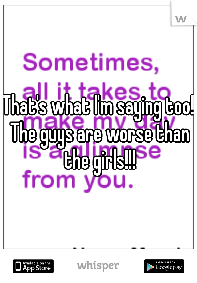 That's what I'm saying too! The guys are worse than the girls!!!