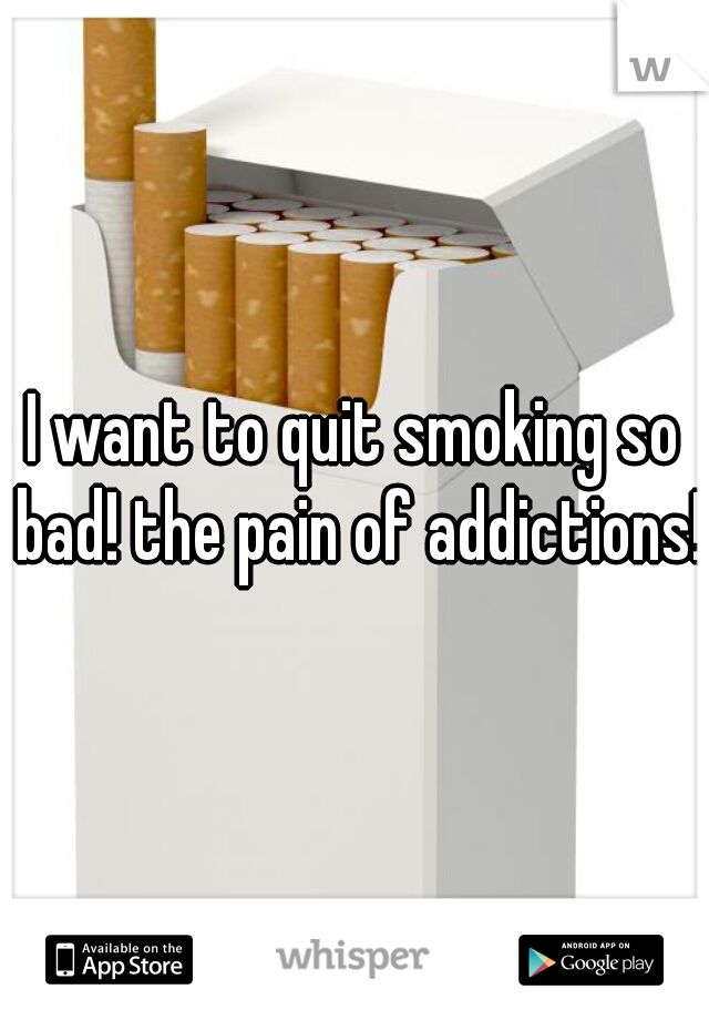 I want to quit smoking so bad! the pain of addictions!