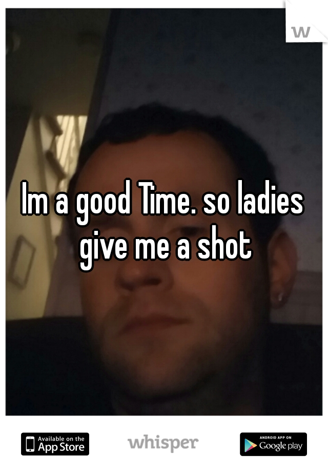 Im a good Time. so ladies give me a shot