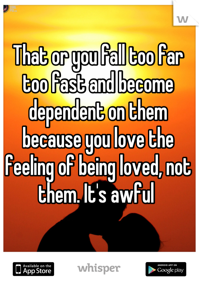 That or you fall too far too fast and become dependent on them because you love the feeling of being loved, not them. It's awful 