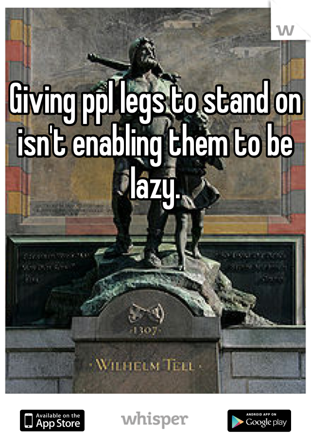 Giving ppl legs to stand on isn't enabling them to be lazy. 
