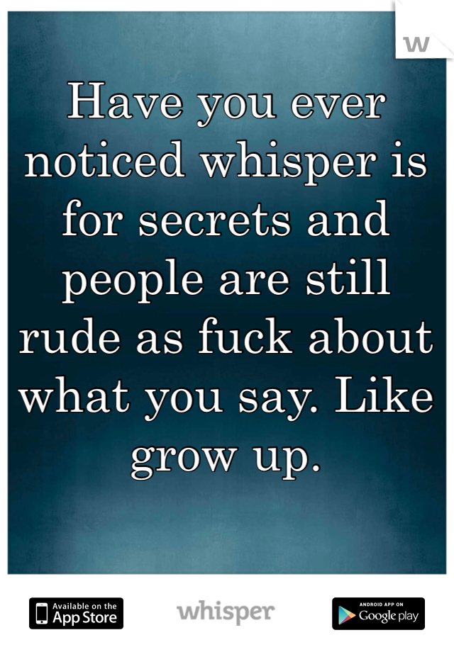Have you ever noticed whisper is for secrets and people are still rude as fuck about what you say. Like grow up.