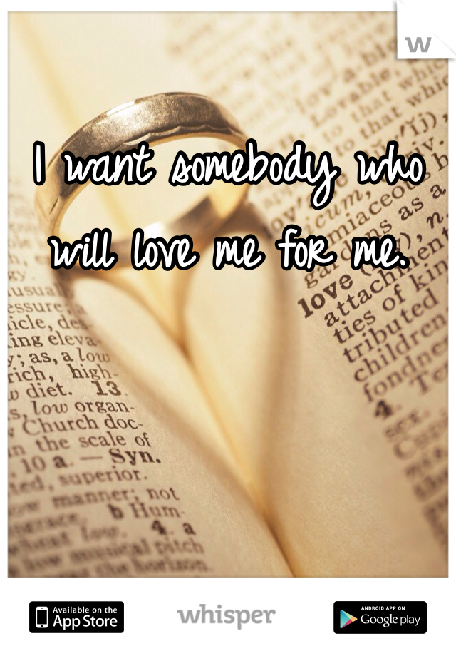 I want somebody who will love me for me. 