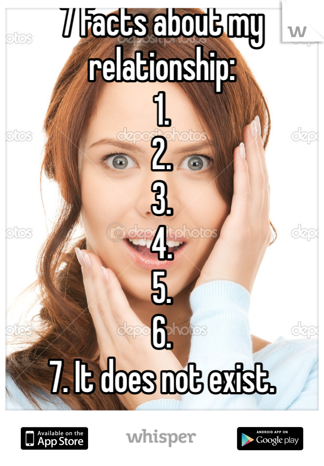7 Facts about my relationship:
1.
2.
3.
4.
5.
6.
7. It does not exist. 