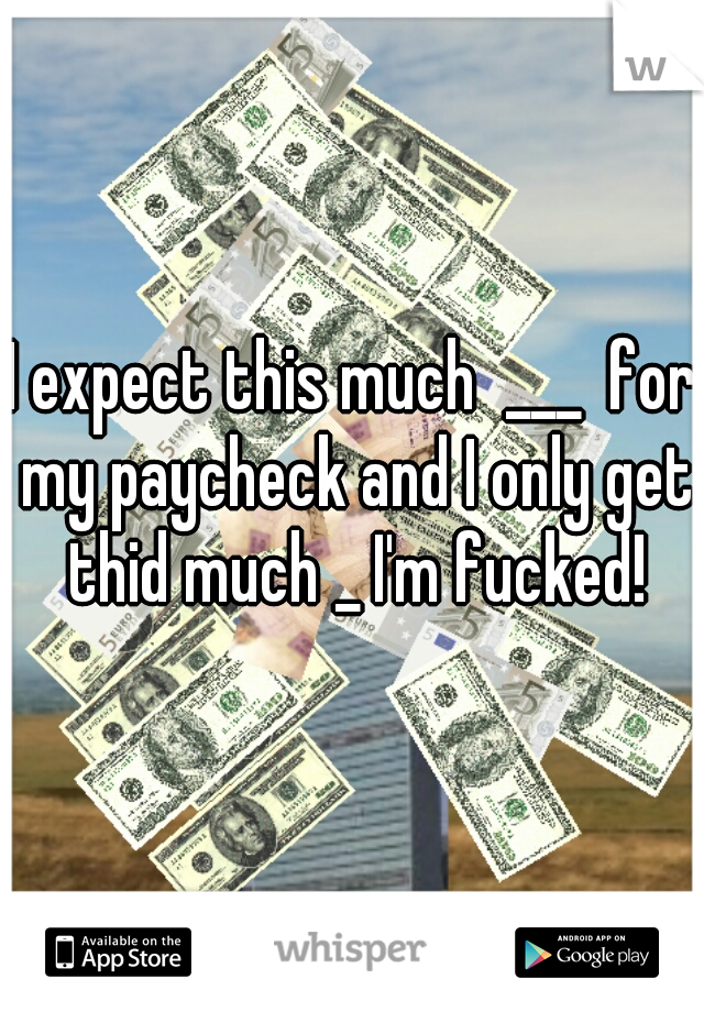 I expect this much  ___  for my paycheck and I only get thid much _ I'm fucked!