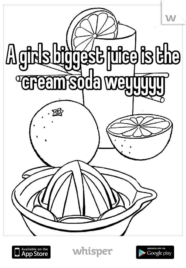 A girls biggest juice is the cream soda weyyyyy
