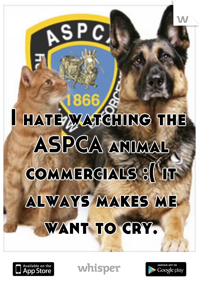 I hate watching the ASPCA animal commercials :( it always makes me want to cry.