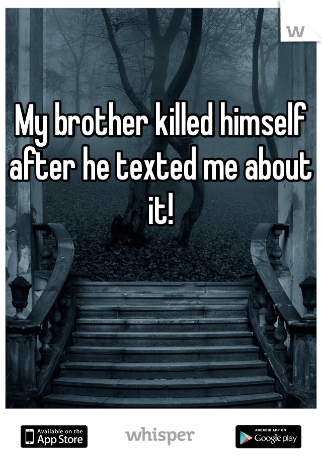 My brother killed himself after he texted me about it!  