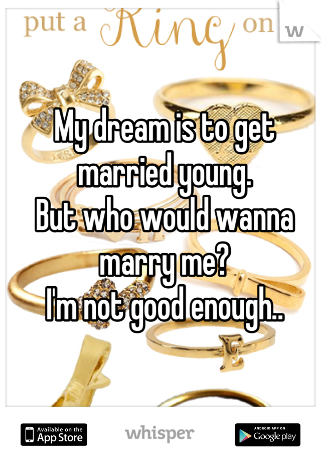 My dream is to get married young. 
But who would wanna marry me? 
I'm not good enough..