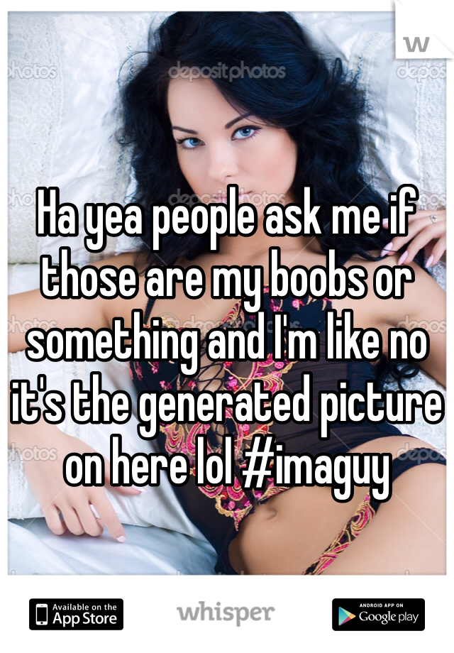 Ha yea people ask me if those are my boobs or something and I'm like no it's the generated picture on here lol #imaguy