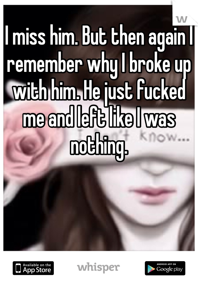 I miss him. But then again I remember why I broke up with him. He just fucked me and left like I was nothing. 