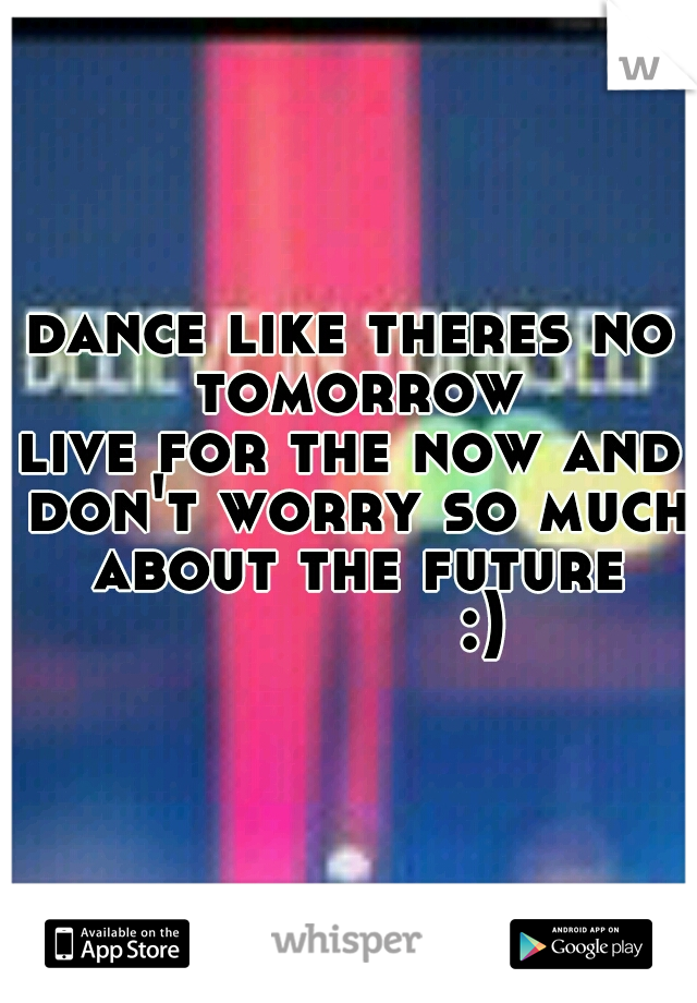 dance like theres no tomorrow
live for the now and don't worry so much about the future
              :) 