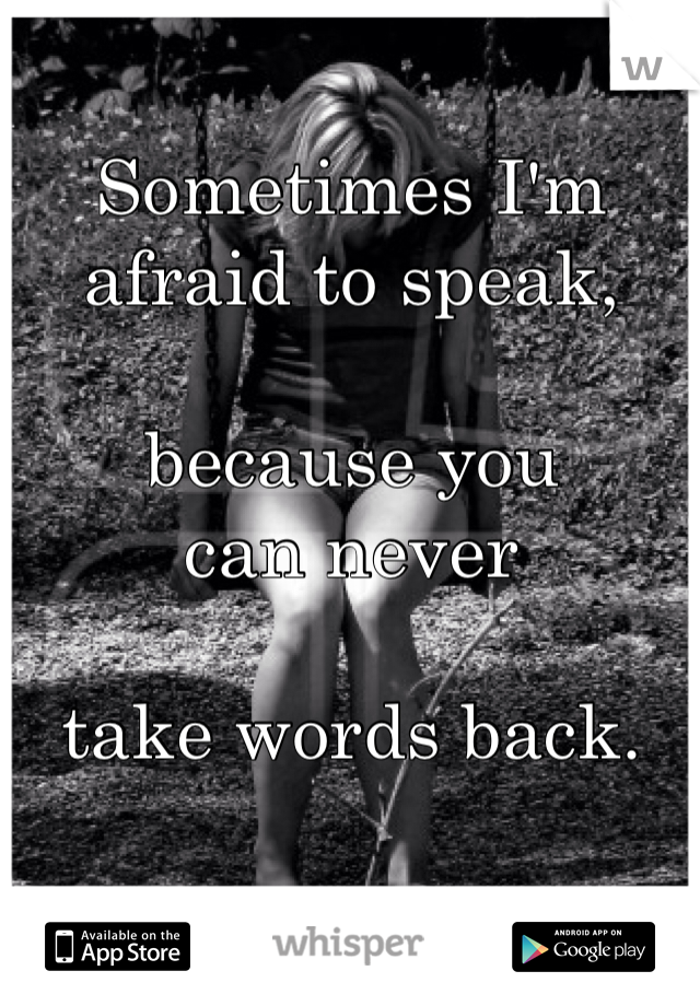 Sometimes I'm afraid to speak,

because you
can never

take words back.