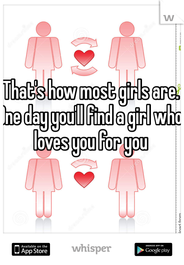 That's how most girls are. One day you'll find a girl who loves you for you