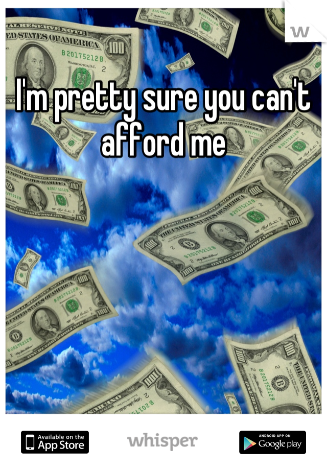 I'm pretty sure you can't afford me