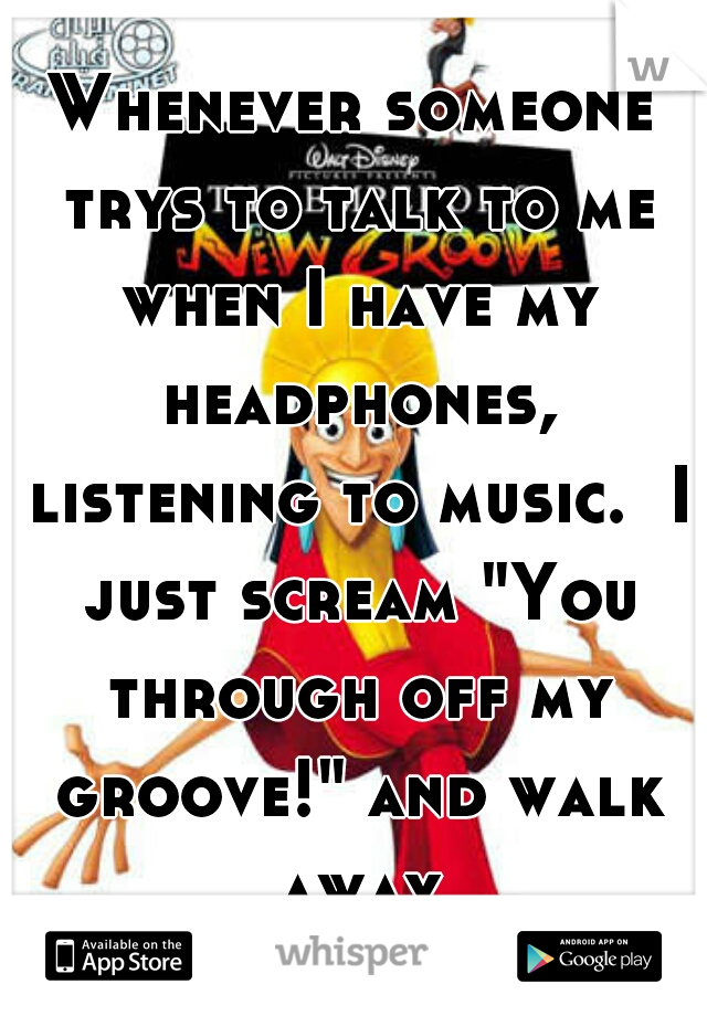 Whenever someone trys to talk to me when I have my headphones, listening to music.  I just scream "You through off my groove!" and walk away