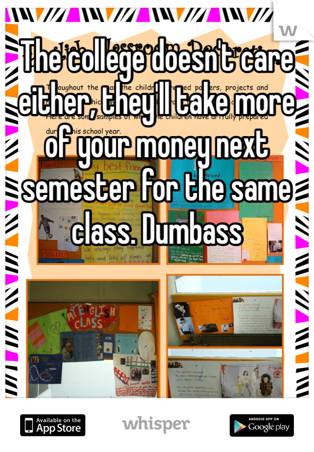 The college doesn't care either, they'll take more of your money next semester for the same class. Dumbass