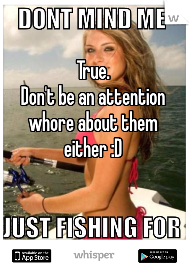 True. 
Don't be an attention whore about them either :D