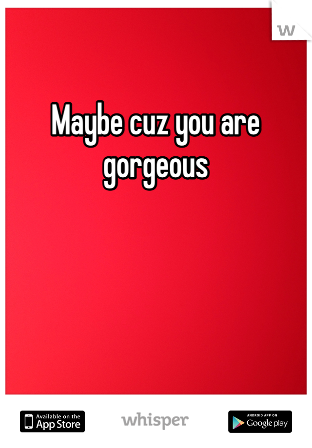 Maybe cuz you are gorgeous 