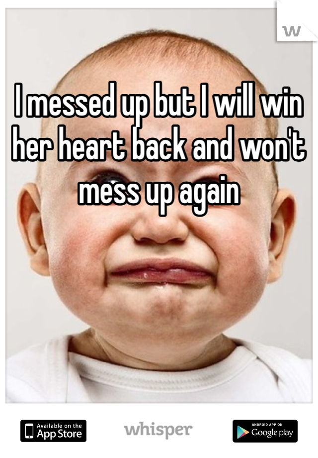 I messed up but I will win her heart back and won't mess up again 