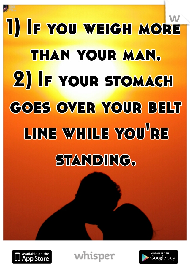 1) If you weigh more than your man.

2) If your stomach goes over your belt line while you're standing.