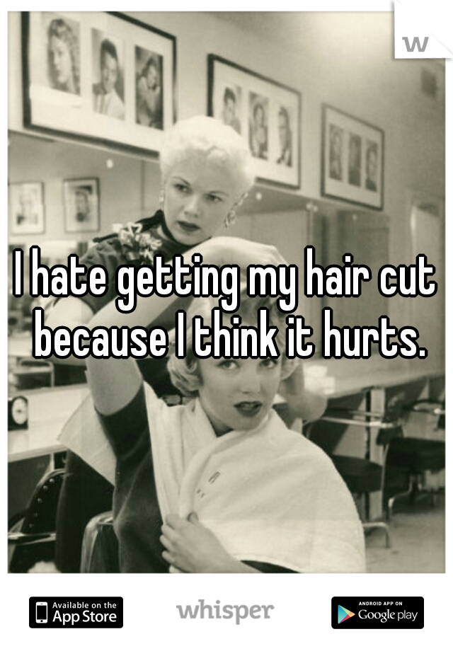 I hate getting my hair cut because I think it hurts.