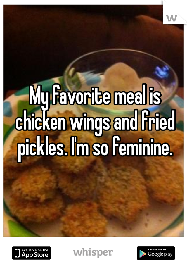 My favorite meal is chicken wings and fried pickles. I'm so feminine.